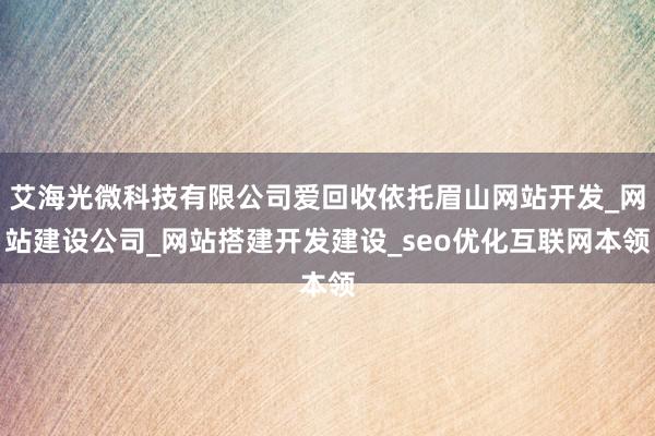 艾海光微科技有限公司爱回收依托眉山网站开发_网站建设公司_网站搭建开发建设_seo优化互联网本领