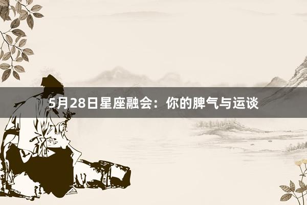 5月28日星座融会：你的脾气与运谈