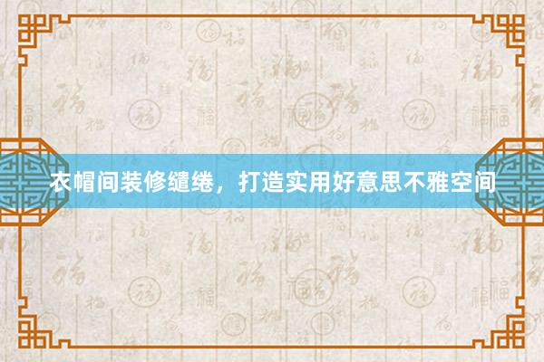 衣帽间装修缱绻，打造实用好意思不雅空间