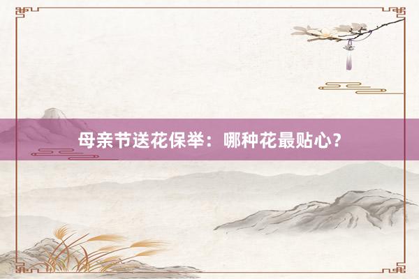 母亲节送花保举：哪种花最贴心？