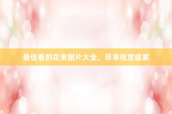 最佳看的花束图片大全，尽享视觉盛宴
